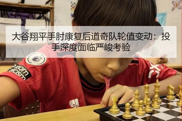 大谷翔平手肘康复后道奇队轮值变动：投手深度面临严峻考验