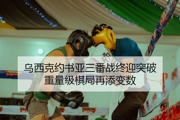 乌西克约书亚三番战终迎突破 重量级棋局再添变数