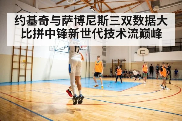 约基奇与萨博尼斯三双数据大比拼中锋新世代技术流巅峰