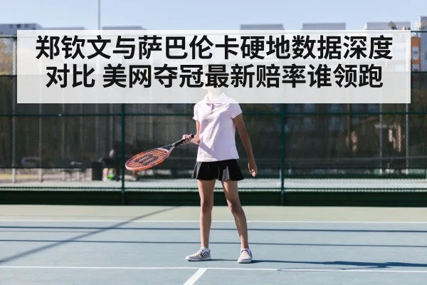 郑钦文与萨巴伦卡硬地数据深度对比 美网夺冠最新赔率谁领跑