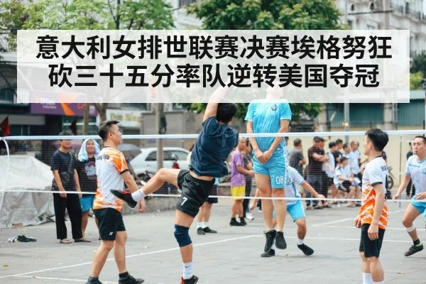 意大利女排世联赛决赛埃格努狂砍三十五分率队逆转美国夺冠