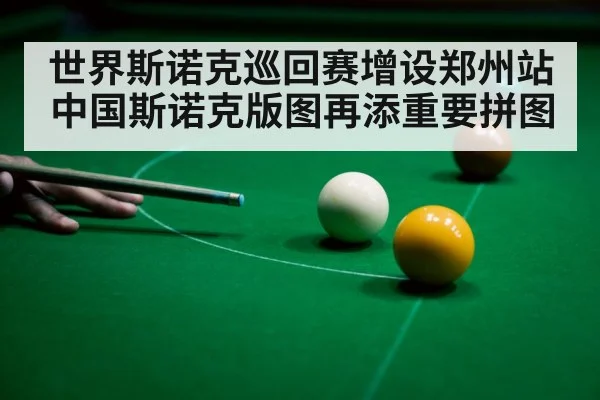 世界斯诺克巡回赛增设郑州站中国斯诺克版图再添重要拼图