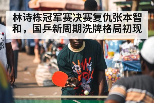林诗栋冠军赛决赛复仇张本智和,国乒新周期洗牌格局初现